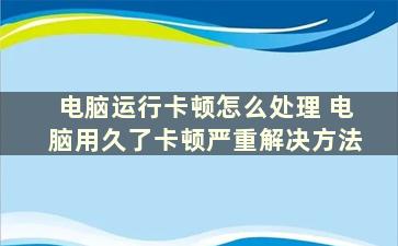 电脑运行卡顿怎么处理 电脑用久了卡顿严重解决方法